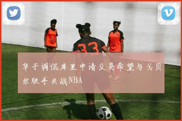 华子调侃库里申请交易希望与戈贝尔联手共战NBA