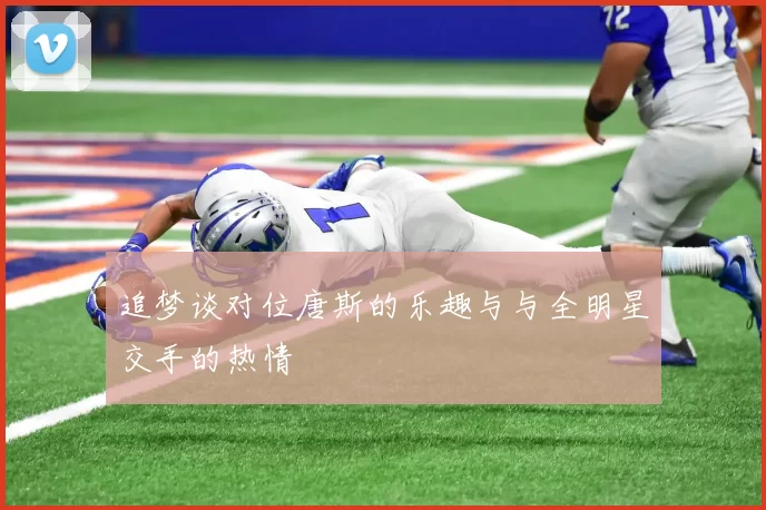 追梦谈对位唐斯的乐趣与与全明星交手的热情