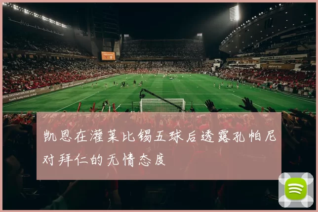凯恩在灌莱比锡五球后透露孔帕尼对拜仁的无情态度