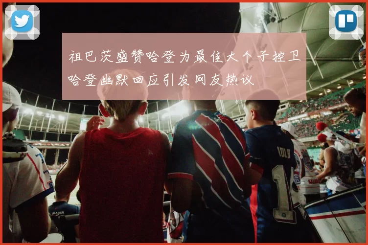 祖巴茨盛赞哈登为最佳大个子控卫哈登幽默回应引发网友热议