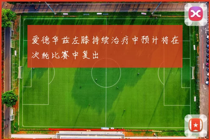 爱德华兹左膝持续治疗中预计将在次轮比赛中复出