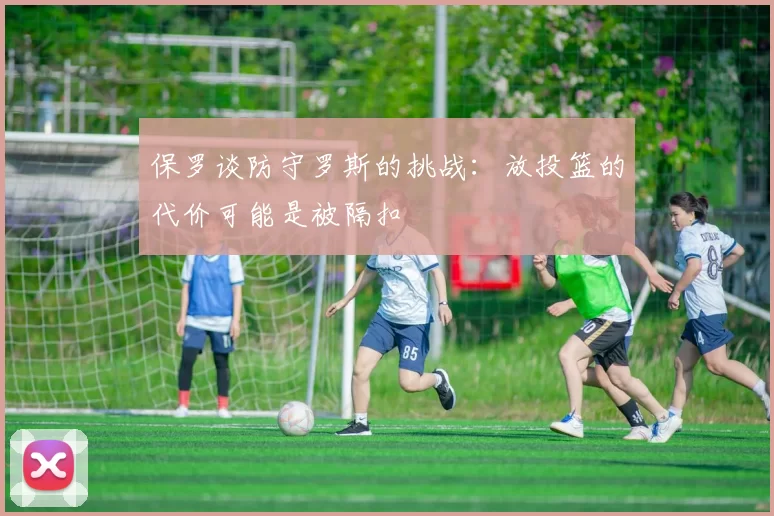 保罗谈防守罗斯的挑战：放投篮的代价可能是被隔扣