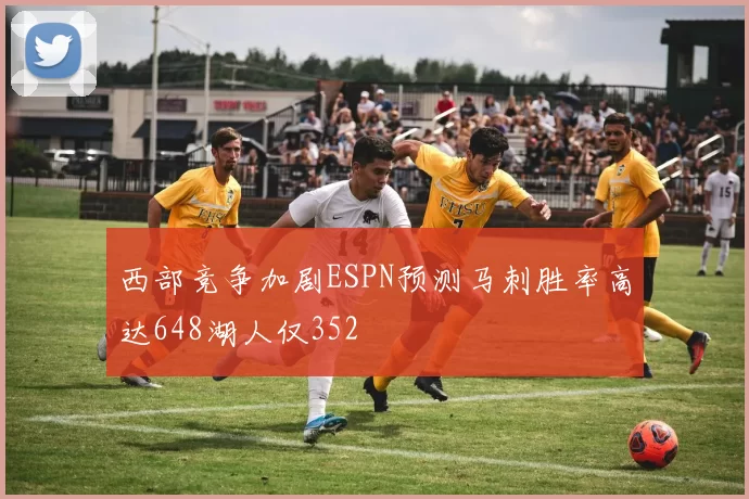 西部竞争加剧ESPN预测马刺胜率高达648湖人仅352