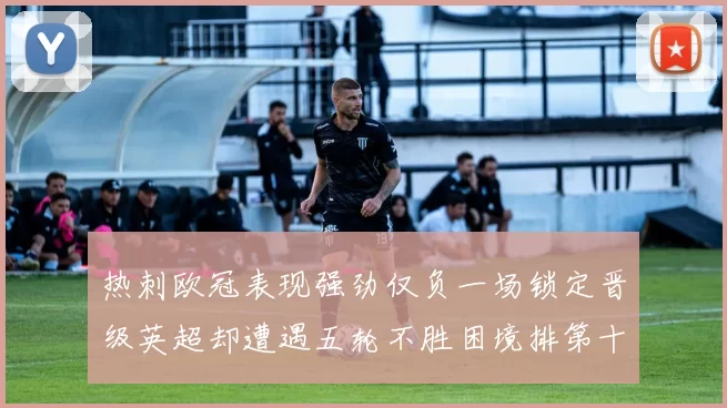 热刺欧冠表现强劲仅负一场锁定晋级英超却遭遇五轮不胜困境排第十四