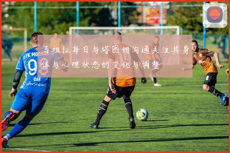 马祖拉每日与塔图姆沟通关注其身体与心理状态的变化与调整