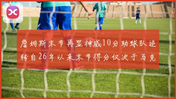 詹姆斯末节再显神威10分助球队逆转自26年以来末节得分仅次于马克西