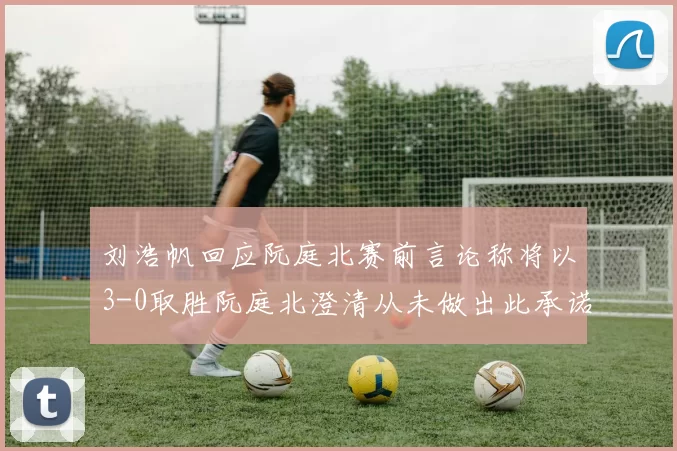 刘浩帆回应阮庭北赛前言论称将以3-0取胜阮庭北澄清从未做出此承诺