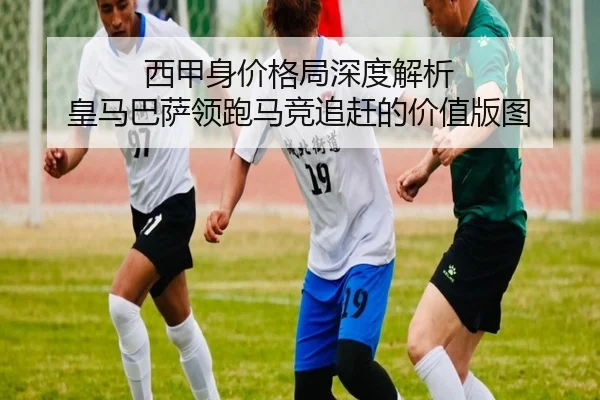 西甲身价格局深度解析 皇马巴萨领跑马竞追赶的价值版图